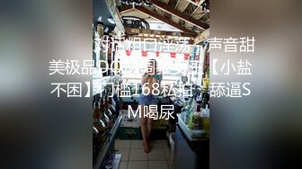 ⚫️⚫️对话粗口淫荡，声音甜美极品DOM调教女王【小盐不困】门槛168私拍，舔逼SM喝尿