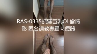 RAS-0335抓獲巨乳OL偷情影 匿名調教專屬肉便器