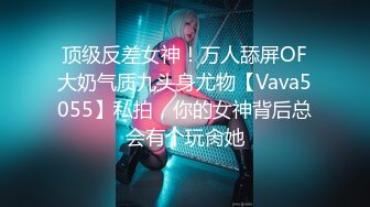 顶级反差女神！万人舔屏OF大奶气质九头身尤物【Vava5055】私拍，你的女神背后总会有个玩肏她