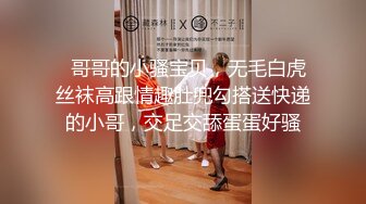   哥哥的小骚宝贝，无毛白虎丝袜高跟情趣肚兜勾搭送快递的小哥，交足交舔蛋蛋好骚