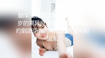 翻车王伟哥足浴会所撩妹30岁的离异良家女技师2300元约到酒店啪啪老套路滑套内射逼里