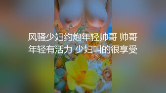 风骚少妇约炮年轻帅哥 帅哥年轻有活力 少妇叫的很享受