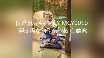 国产麻豆AV MCY MCY0010 淫荡侄女勾引亲叔叔 白靖寒