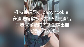 推特顶级网红 babynookie 在酒吧喝醉被人捡尸带去酒店 口爆深喉戴内置跳蛋露出自慰喷水打水炮