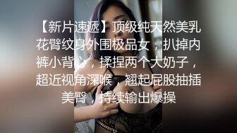 【新片速遞】顶级纯天然美乳花臂纹身外围极品女，扒掉内裤小背心，揉捏两个大奶子，超近视角深喉，翘起屁股抽插美臀，持续输出爆操