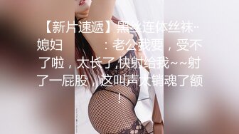 【新片速遞】黑丝连体丝袜··媳妇❤️❤️：老公我要，受不了啦，太长了,快射给我~~射了一屁股，这叫声太销魂了额！