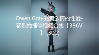 Owen Gray充满激情的性爱-猛烈抽插等视频合集【386V】 (300)