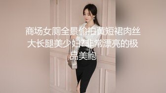 商场女厕全景偷拍黄短裙肉丝大长腿美少妇?非常漂亮的极品美鲍