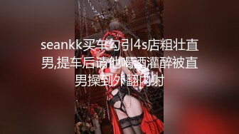 seankk买车勾引4s店粗壮直男,提车后请他喝酒灌醉被直男操到外翻内射