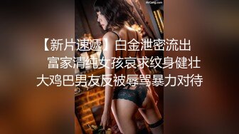 【新片速遞】白金泄密流出❤️富家清纯女孩哀求纹身健壮大鸡巴男友反被辱骂暴力对待