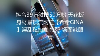 抖音39万微博50万粉 天花板身材最顶流网红【希希GINA】淫乱私拍啪啪3P 场面辣眼睛