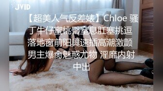 【超美人气反差婊】Chloe 骚丁牛仔蜜桃臀窒息肛塞挑逗 落地窗前阳具速插高潮激颤 男主爆肏魅惑尤物 淫靡内射中出