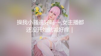 【新片速遞】 ⚫️⚫️最新6月无水印福利！人生赢家推特约炮大神【反派】征服各种美女嫩妹，全是高质量女神级妹子，啪啪肛交口爆吞精淫语