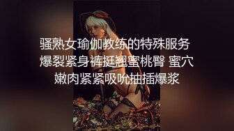 骚熟女瑜伽教练的特殊服务 爆裂紧身裤挺翘蜜桃臀 蜜穴嫩肉紧紧吸吮抽插爆浆