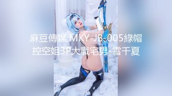 麻豆傳媒 MKY-JB-005綠帽控空姐3P大戰宅男-雪千夏