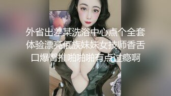 外省出差某洗浴中心点个全套体验漂亮佤族妹妹女技师香舌口爆臀推啪啪啪有点过瘾啊