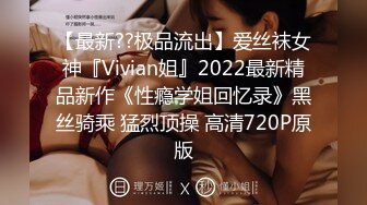 【最新??极品流出】爱丝袜女神『Vivian姐』2022最新精品新作《性瘾学姐回忆录》黑丝骑乘 猛烈顶操 高清720P原版