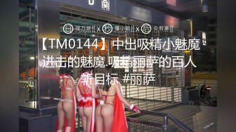 【TM0144】中出吸精小魅魔.进击的魅魔.吸精丽萨的百人斩目标 #丽萨