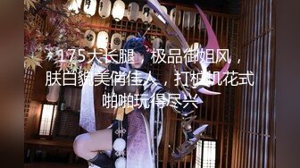  175大长腿，极品御姐风，肤白貌美俏佳人，打桩机花式啪啪玩得尽兴