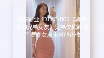 精东影业 JDTYC-002《驯养我的兄弟女友》兄弟欠钱跑路了 漂亮女友来替他还债