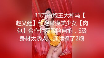 ⚫️⚫️33万粉炮王大种马【赵又廷】约炮嫩模美少女【肉包】合作性爱露脸自拍，S级身材太诱人，连续搞了2炮