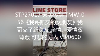 STP27017 天美传媒 TMW-056《我哥新交的女朋友》我哥交了新女友 亲情、爱情双背叛 可悲的男人 VIP0600