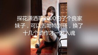  探花潇洒哥3000约了个良家妹子，可以舌吻特别骚，换了十几个动作才一发入魂