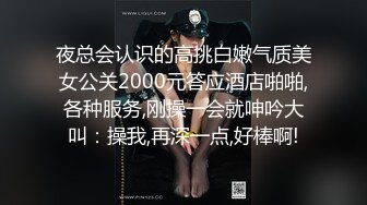 夜总会认识的高挑白嫩气质美女公关2000元答应酒店啪啪,各种服务,刚操一会就呻吟大叫：操我,再深一点,好棒啊!