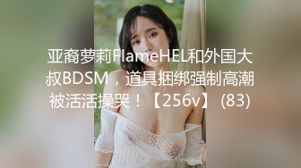 亚裔萝莉FlameHEL和外国大叔BDSM，道具捆绑强制高潮被活活操哭！【256v】 (83)