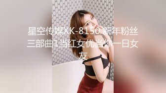 星空传媒XK-8150 新年粉丝三部曲1当红女优当你一日女友