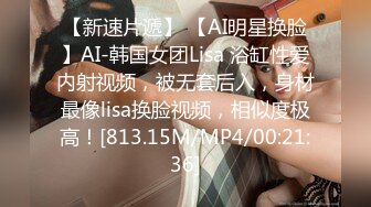 【新速片遞】 【AI明星换脸】AI-韩国女团Lisa 浴缸性爱内射视频，被无套后入，身材最像lisa换脸视频，相似度极高！[813.15M/MP4/00:21:36]