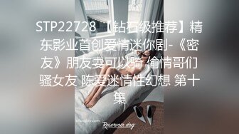 STP22728 【钻石级推荐】精东影业首创爱情迷你剧-《密友》朋友妻可以骑 偷情哥们骚女友 陈爱迷情性幻想 第十集