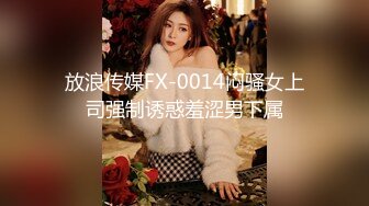 放浪传媒FX-0014闷骚女上司强制诱惑羞涩男下属