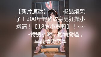 【新片速遞】  ✨✨✨极品炮架子！200斤野猪纹身男狂操小嫩逼！【18岁小萝莉】！~~✨✨✨-特别水嫩，抱着掰逼，半截情趣黑丝