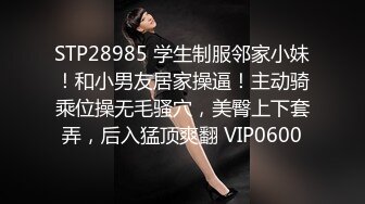 STP28985 学生制服邻家小妹！和小男友居家操逼！主动骑乘位操无毛骚穴，美臀上下套弄，后入猛顶爽翻 VIP0600