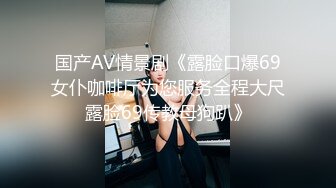 国产AV情景剧《露脸口爆69女仆咖啡厅为您服务全程大尺露脸69传教母狗趴》