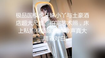 极品国模虎牙妹小丫与土豪酒店超大尺度、拍完艺术照，床上私拍视频曝光,呻吟声真大，精彩对白!