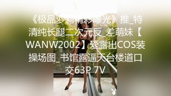 《极品萝莉精彩曝光》推_特清纯长腿二次元反_差萌妹【WANW2002】爱露出COS装操场图_书馆露逼天台楼道口交63P 7V