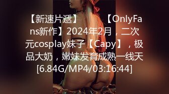 【新速片遞】 ♈♈♈【OnlyFans新作】2024年2月，二次元cosplay妹子【Capy】，极品大奶，嫩妹发育成熟一线天[6.84G/MP4/03:16:44]