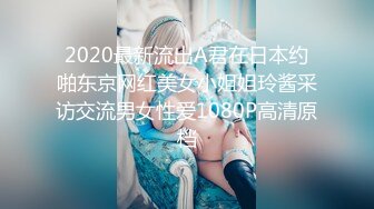 2020最新流出A君在日本约啪东京网红美女小姐姐玲酱采访交流男女性爱1080P高清原档