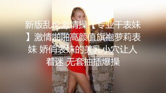 新版乱伦激情操【专业干表妹】激情啪啪高颜值旗袍萝莉表妹 娇俏表妹的美乳小穴让人着迷 无套抽插爆操