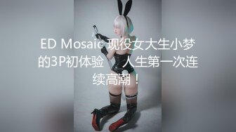 ED Mosaic 现役女大生小梦的3P初体验❤️人生第一次连续高潮！