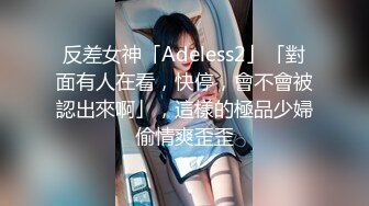 反差女神「Adeless2」「對面有人在看，快停，會不會被認出來啊」，這樣的極品少婦偷情爽歪歪