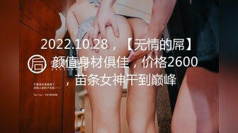 2022.10.28，【无情的屌】，颜值身材俱佳，价格2600，苗条女神干到巅峰