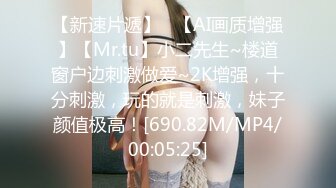 【新速片遞】   【AI画质增强】【Mr.tu】小二先生~楼道窗户边刺激做爱~2K增强，十分刺激，玩的就是刺激，妹子颜值极高！[690.82M/MP4/00:05:25]