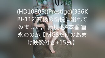 (HD1080P)(Prestige)(336KBI-112)究极の愉悦に溺れてみました。 新境地4本番 冨永ののか【MGSだけのおまけ映像付き+15分】