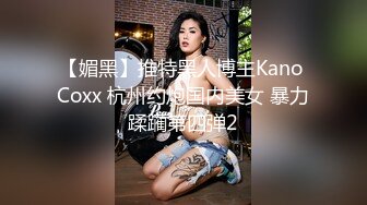 【媚黑】推特黑人博主Kano Coxx 杭州约炮国内美女 暴力蹂躏第四弹2