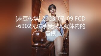 [麻豆传媒] 2023-07-09 FCD-6902无法承受深入我体内的巨根