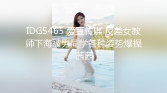 IDG5465 爱豆传媒 反差女教师下海被男同学各种姿势爆操 茜茜