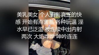 美乳美女 个人摄影真正的快感 开始有点害羞 各种玩逼 淫水早已泛滥 被连续中出内射两次 大奶哗哗 呻吟连连